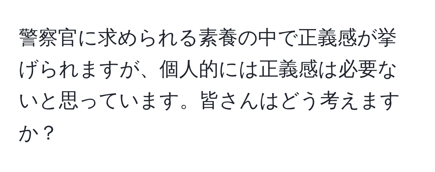 警察官に求められる素養の中で正義感が挙げられますが、個人的には正義感は必要ないと思っています。皆さんはどう考えますか？