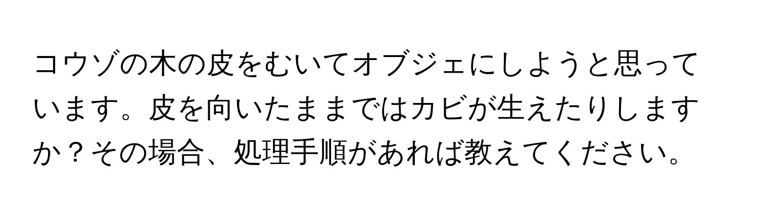 コウゾの木の皮をむいてオブジェにしようと思っています。皮を向いたままではカビが生えたりしますか？その場合、処理手順があれば教えてください。