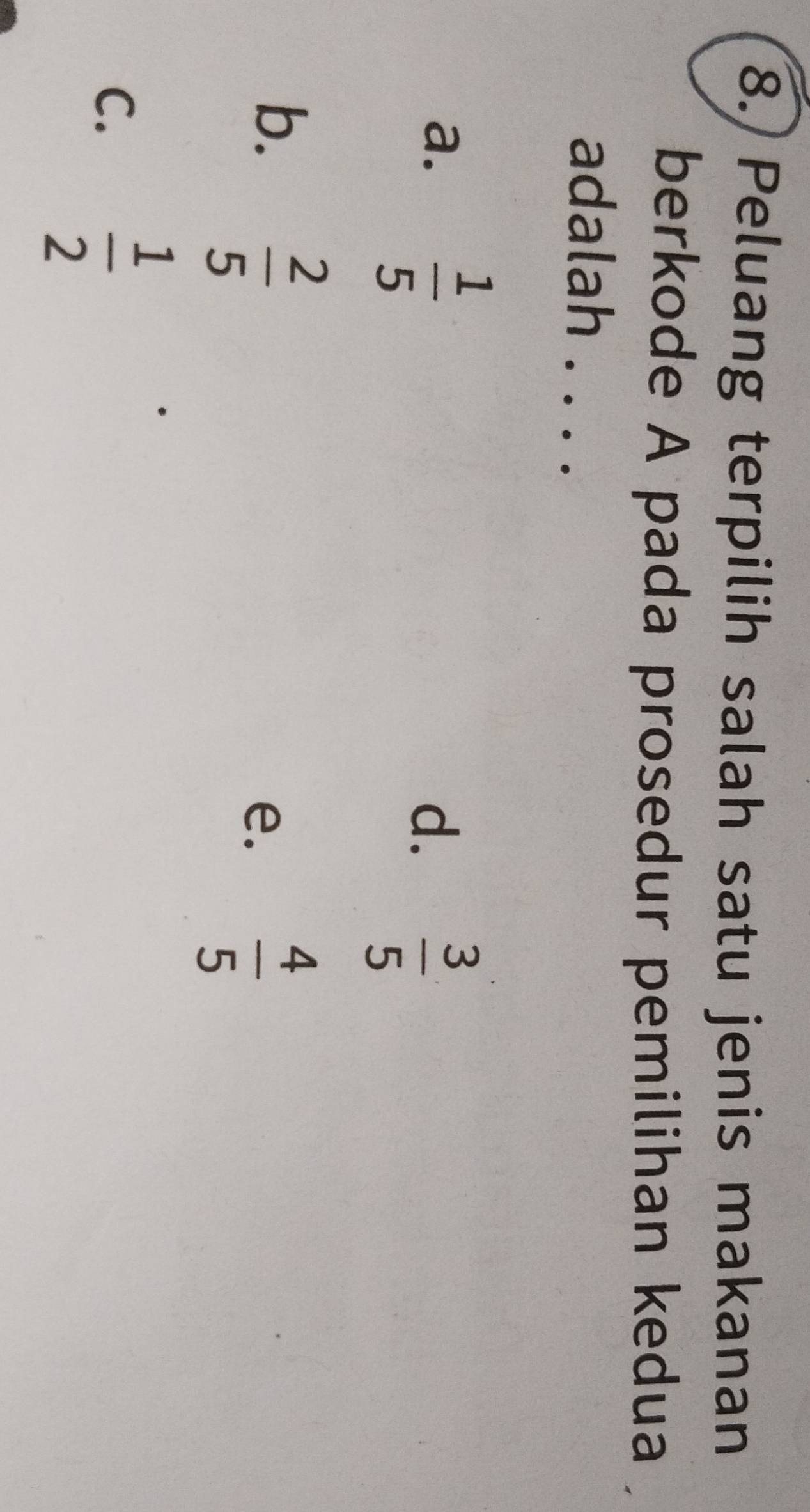 8.) Peluang terpilih salah satu jenis makanan
berkode A pada prosedur pemilihan kedua
adalah ....
a.  1/5 
d.  3/5 
b.  2/5 
e.
 4/5 
C.
 1/2 