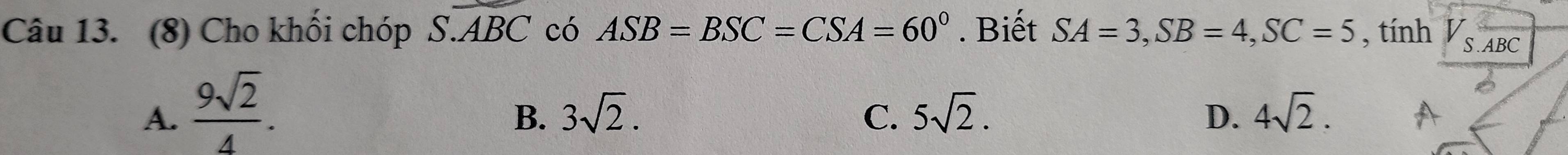 (8) Cho khối chóp S.overline ABC có ASB=BSC=CSA=60°. Biết SA=3, SB=4, SC=5 , tính V_S.ABC
A.  9sqrt(2)/4 .
B. 3sqrt(2). C. 5sqrt(2). D. 4sqrt(2).