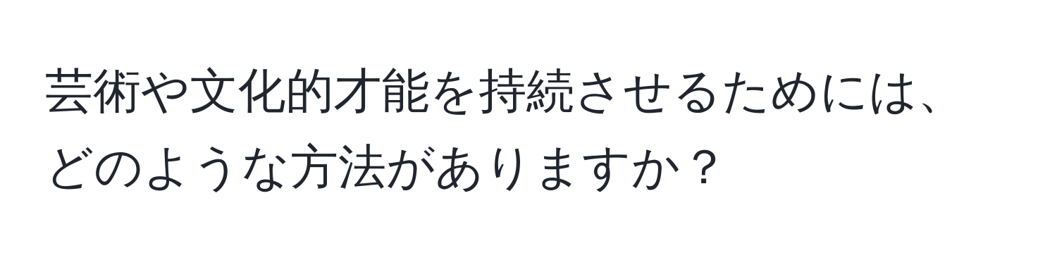 芸術や文化的才能を持続させるためには、どのような方法がありますか？