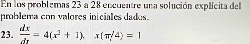 En los problemas 23 a 28 encuentre una solución explícita del 
problema con valores iniciales dados. 
23.  dx/dt =4(x^2+1), x(π /4)=1