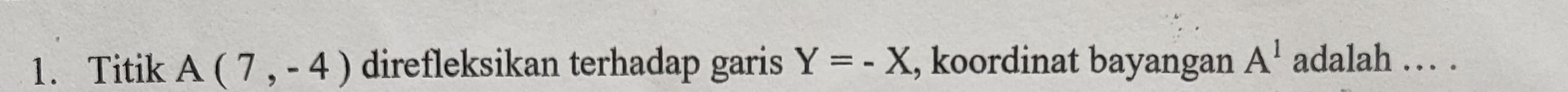 Titik A(7,-4) direfleksikan terhadap garis Y=-X , koordinat bayangan A^1 adalah … .