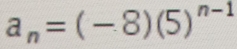 a_n=(-8)(5)^n-1