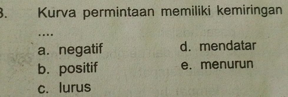 Kurva permintaan memiliki kemiringan
.
a. negatif
d. mendatar
b. positif e. menurun
c. lurus