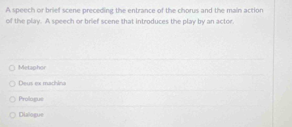 A speech or brief scene preceding the entrance of the chorus and the main action
of the play. A speech or brief scene that introduces the play by an actor.
Metaphor
Deus ex machina
Prologue
Dialogue