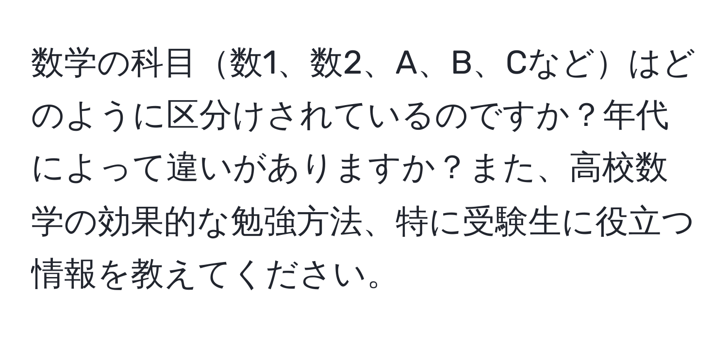 数学の科目数1、数2、A、B、Cなどはどのように区分けされているのですか？年代によって違いがありますか？また、高校数学の効果的な勉強方法、特に受験生に役立つ情報を教えてください。