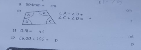 9 504mm= cm cm
10 ∠ A+∠ B+
∠ C+∠ D= 。 
。 
11 0.3l=ml ml 
12 £9.00/ 100= p p