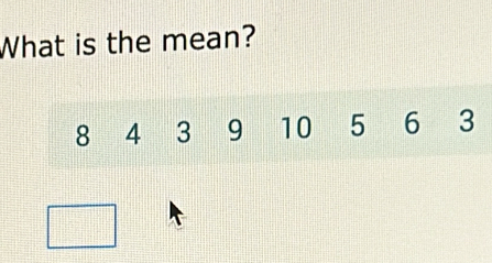 What is the mean?
8 4 3 9 10 5 6 3