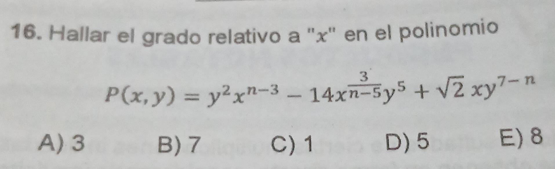 Hallar el grado relativo a '' x ' en el polinomio
P(x,y)=y^2x^(n-3)-14x^(frac 3)n-5y^5+sqrt(2)xy^(7-n)
A) 3 B) 7 C) 1 D) 5 E) 8