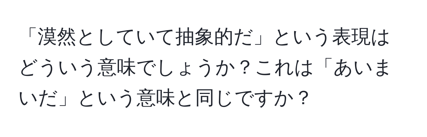 「漠然としていて抽象的だ」という表現はどういう意味でしょうか？これは「あいまいだ」という意味と同じですか？