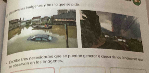genes y haz lo que se pide 
* Escribe tres necesidades que se puedan generar a causa de los fenómenos que 
se observan en las imágenes,