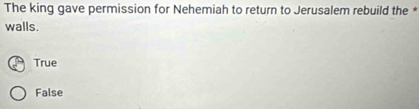 The king gave permission for Nehemiah to return to Jerusalem rebuild the *
walls.
True
False