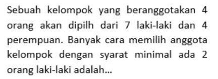 Sebuah kelompok yang beranggotakan 4
orang akan dipilh dari 7 laki-laki dan 4
perempuan. Banyak cara memilih anggota 
kelompok dengan syarat minimal ada 2
orang laki-laki adalah...