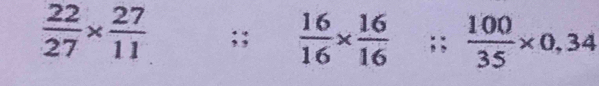  22/27 *  27/11 ;;  16/16 *  16/16 ;;  100/35 * 0,34