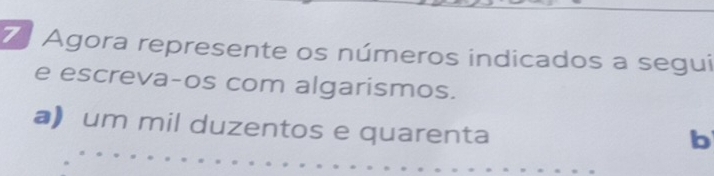 Agora represente os números indicados a segui 
e escreva-os com algarismos. 
a) um mil duzentos e quarenta 
b