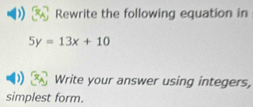 Rewrite the following equation in
5y=13x+10
Write your answer using integers, 
simplest form.