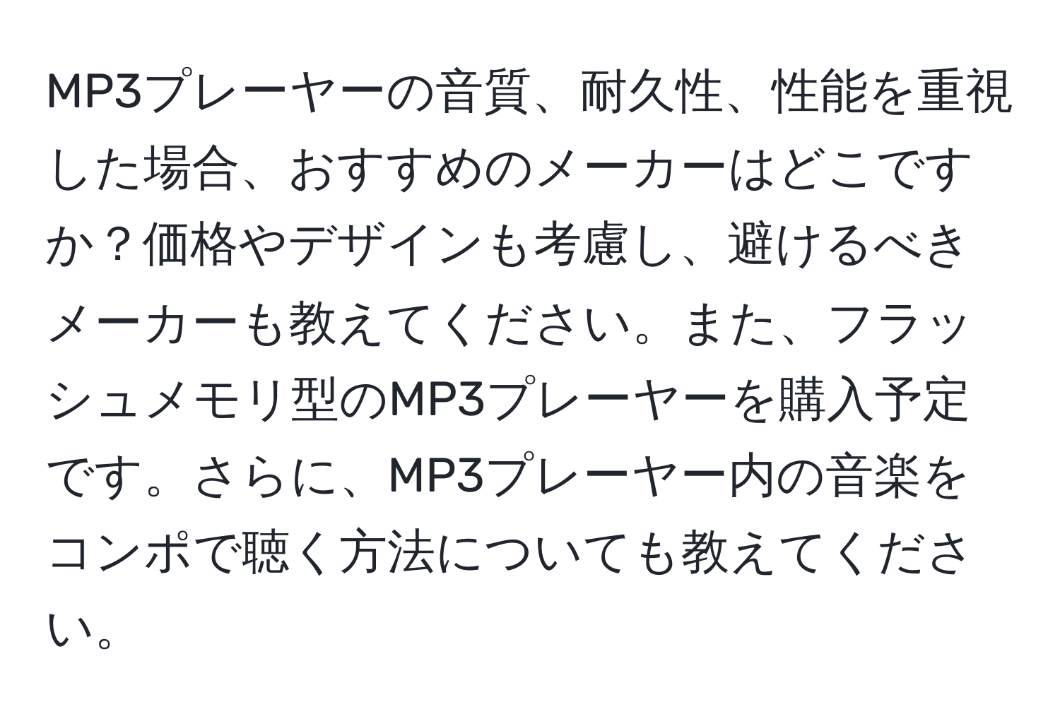 MP3プレーヤーの音質、耐久性、性能を重視した場合、おすすめのメーカーはどこですか？価格やデザインも考慮し、避けるべきメーカーも教えてください。また、フラッシュメモリ型のMP3プレーヤーを購入予定です。さらに、MP3プレーヤー内の音楽をコンポで聴く方法についても教えてください。