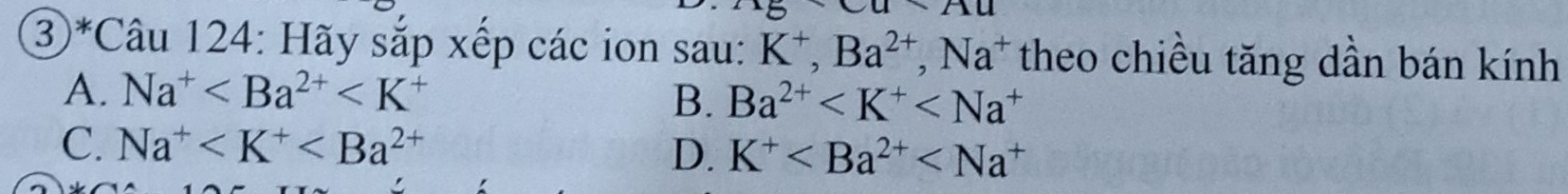 1u 
③*Câu 124: Hãy sắp xếp các ion sau: K^+, Ba^(2+), Na^+ theo chiều tăng dần bán kính
A. Na^+
B. Ba^(2+)
C. Na^+
D. K^+