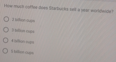 How much coffee does Starbucks sell a year worldwide?
2 billion cups
3 billion cups
4 billion cups
5 billion cups