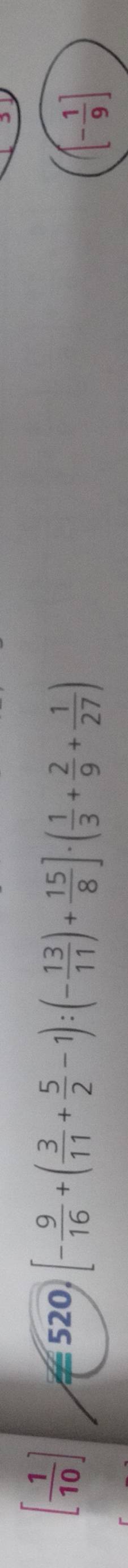 [ 1/10 ]
520 [- 9/16 +( 3/11 + 5/2 -1):(- 13/11 )+ 15/8 ]· ( 1/3 + 2/9 + 1/27 )
(- 1/9 ]