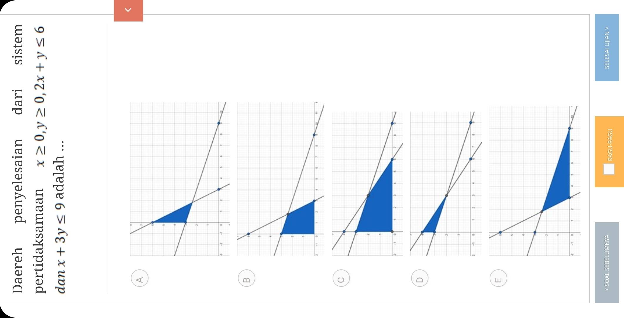 Daereh penyelesaian dari rsistem
pertidaksamaan x≥ 0, y≥ 0, 2x+y≤ 6
dan x+3y≤ 9 adalah ...
A
B
C
D
E
< SOAL SEBELUMNYA SELESAI UJIAN >
RAGU-RAGU