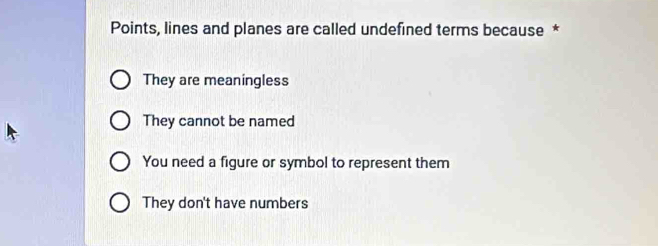 Points, lines and planes are called undefined terms because *
They are meaningless
They cannot be named
You need a figure or symbol to represent them
They don't have numbers