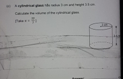 A cylindrical glass his radius 3 cm and height 35 cm. 
Calculate the volume of the cylindrical glass. 
[Take x= 22/7 1