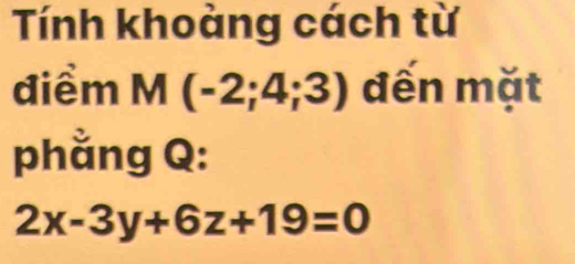 Tính khoàng cách từ 
điểm M(-2;4;3) đến mặt 
phằng Q :
2x-3y+6z+19=0