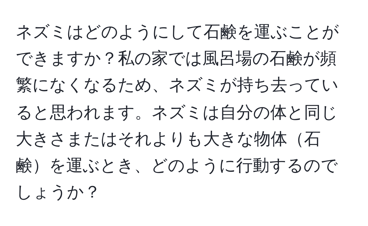 ネズミはどのようにして石鹸を運ぶことができますか？私の家では風呂場の石鹸が頻繁になくなるため、ネズミが持ち去っていると思われます。ネズミは自分の体と同じ大きさまたはそれよりも大きな物体石鹸を運ぶとき、どのように行動するのでしょうか？