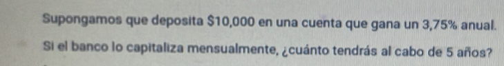 Supongamos que deposita $10,000 en una cuenta que gana un 3,75% anual. 
Si el banco lo capitaliza mensualmente, ¿cuánto tendrás al cabo de 5 años?