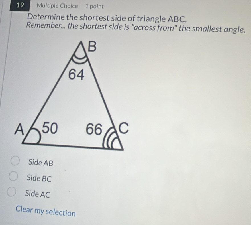 Determine the shortest side of triangle ABC.
Remember... the shortest side is "across from" the smallest angle.
Side AB
Side BC
Side AC
Clear my selection