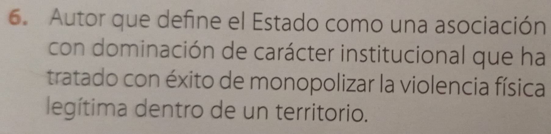 Autor que define el Estado como una asociación 
con dominación de carácter institucional que ha 
tratado con éxito de monopolizar la violencia física 
legítima dentro de un territorio.