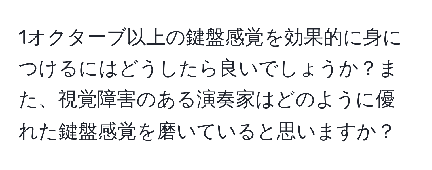 1オクターブ以上の鍵盤感覚を効果的に身につけるにはどうしたら良いでしょうか？また、視覚障害のある演奏家はどのように優れた鍵盤感覚を磨いていると思いますか？