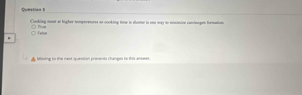 Cooking meat at higher temperatures so cooking time is shorter is one way to minimize carcinogen formation.
True
False
Moving to the next question prevents changes to this answer.