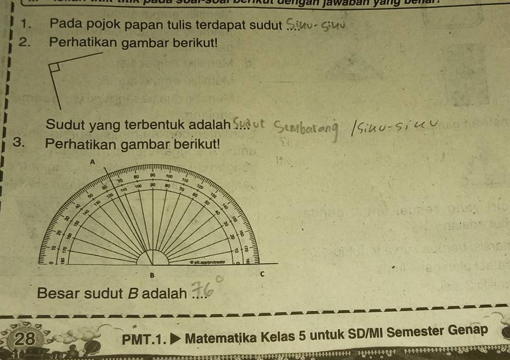 ut d e n gan jawaban yang be 
1. Pada pojok papan tulis terdapat sudut 
2. Perhatikan gambar berikut! 
Sudut yang terbentuk adalah 
3. Perhatikan gambar berikut! 
A 
I 8 20 100
110
100 00 120
110 80 70
50 120
B
130
3
8
- 
8 O pilapp/prol 
B 
C 
Besar sudut B adalah 
28 
PMT.1. ▶ Matematika Kelas 5 untuk SD/MI Semester Genap