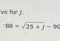 ve for j.
-88=sqrt(25+j)-90