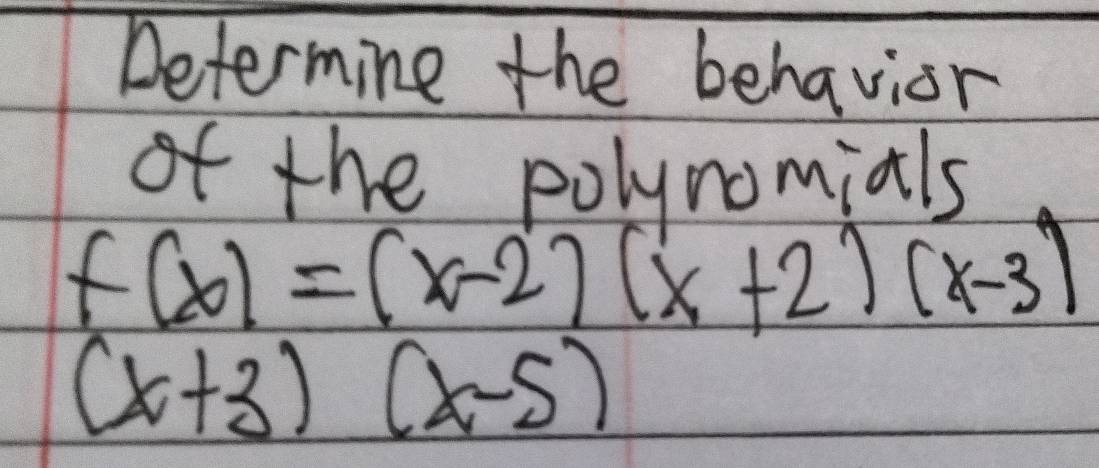 Determine the behavior 
of the polynomials
f(x)=(x-2)(x+2)(x-3)
(x+3)(x-5)