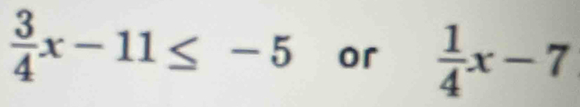  3/4 x-11≤ -5 or  1/4 x-7