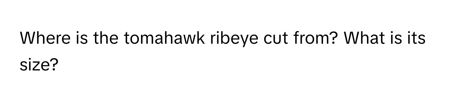 Where is the tomahawk ribeye cut from? What is its size?