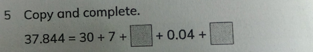 Copy and complete.
37.844=30+7+□ +0.04+□