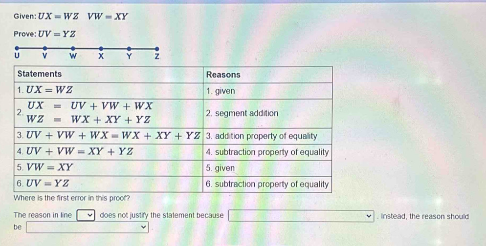 Given: UX=WZVW=XY
Prove: UV=YZ
The reason in line does not justify the statement because □. Instead, the reason should
be □