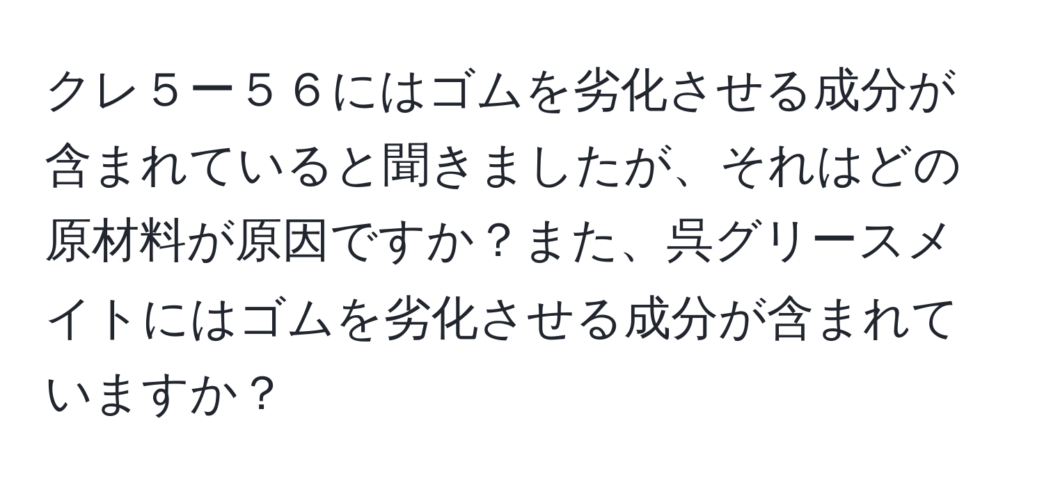 クレ５ー５６にはゴムを劣化させる成分が含まれていると聞きましたが、それはどの原材料が原因ですか？また、呉グリースメイトにはゴムを劣化させる成分が含まれていますか？