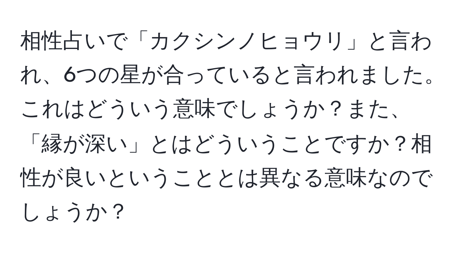 相性占いで「カクシンノヒョウリ」と言われ、6つの星が合っていると言われました。これはどういう意味でしょうか？また、「縁が深い」とはどういうことですか？相性が良いということとは異なる意味なのでしょうか？