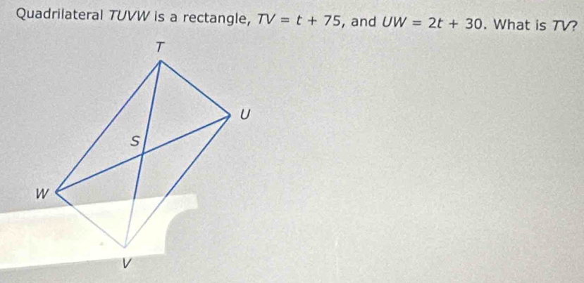 Quadrilateral TUVW is a rectangle, TV=t+75 , and UW=2t+30. What is TV?