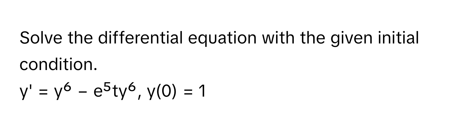 Solve the differential equation with the given initial condition. 
y' = y⁶ − e⁵ty⁶, y(0) = 1