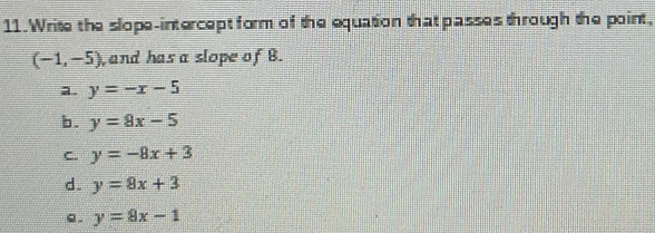 Write the slope-intercept form of the equation that passes through the point,
(-1,-5) ,and has a slope of B.
a. y=-x-5
b. y=8x-5
C. y=-8x+3
d. y=8x+3
e. y=8x-1