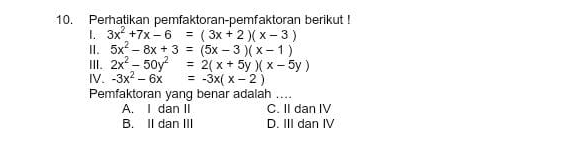 Perhatikan pemfaktoran-pemfaktoran berikut !
1. 3x^2+7x-6=(3x+2)(x-3)
II. 5x^2-8x+3=(5x-3)(x-1)
III. 2x^2-50y^2=2(x+5y)(x-5y)
IV. -3x^2-6x=-3x(x-2)
Pemfaktoran yang benar adalah ....
A. I dan II C. II dan IV
B. II dan III D. III dan IV