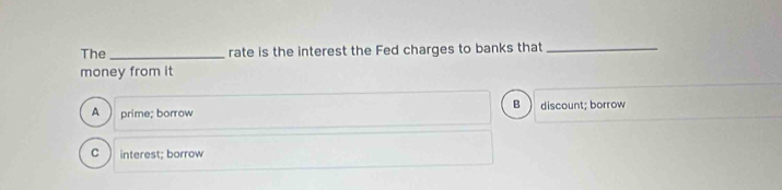 The_ rate is the interest the Fed charges to banks that_
money from it
B 
A prime; borrow discount; borrow
C interest; borrow