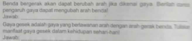 Benda bergerak akan dapat berubah arah jika dikenai gaya. Berfah cams 
pengaruh gaya dapat mengubah arah benda! 
_ 
Jawab: 
Gaya gesek adalah gaya yang berlawanan arah dengan arah garak banda. Tulisiar 
manfaat gaya gesek dalam kehidupan sehari-han! 
Jawab:_